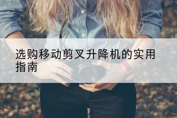 丰顺移动剪叉升降机怎么选-选购移动剪叉升降机的实用指南