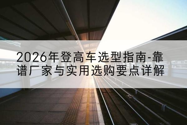 丰顺登高车厂家推荐-2026年登高车选型指南-靠谱厂家与实用选购要点详解