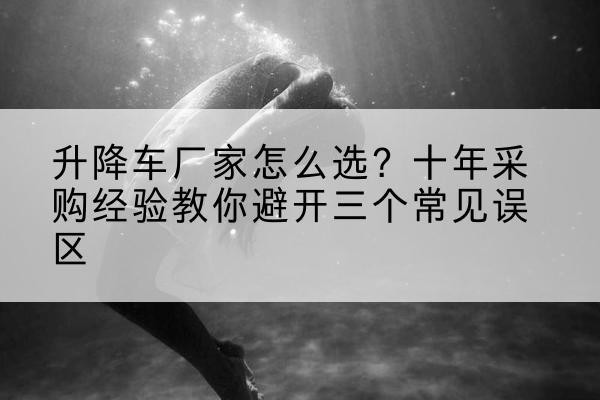 丰顺升降车厂家-怎么选?十年采购经验教你避开三个常见误区