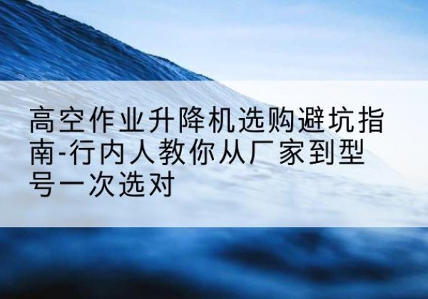 丰顺升降平台厂家-高空作业升降机选购避坑指南-行内人教你从厂家到型号一次选对
