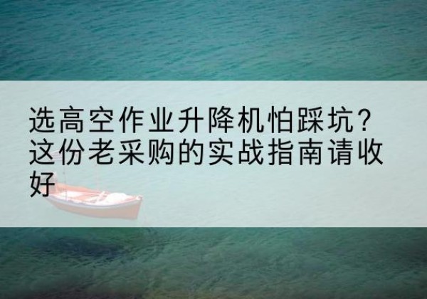 丰顺高空作业升降机厂家推荐-选高空作业升降机怕踩坑？这份老采购的实战指南请收好
