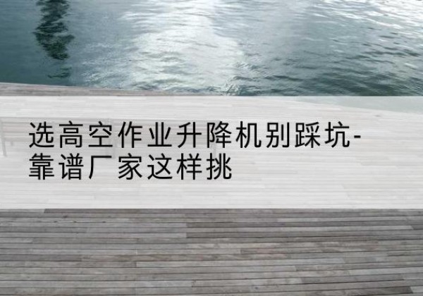 丰顺剪叉式升降机厂家-选高空作业升降机别踩坑-靠谱厂家这样挑
