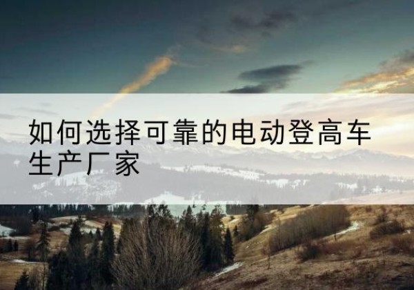 丰顺电动登高车厂家-如何选择可靠的电动登高车生产厂家