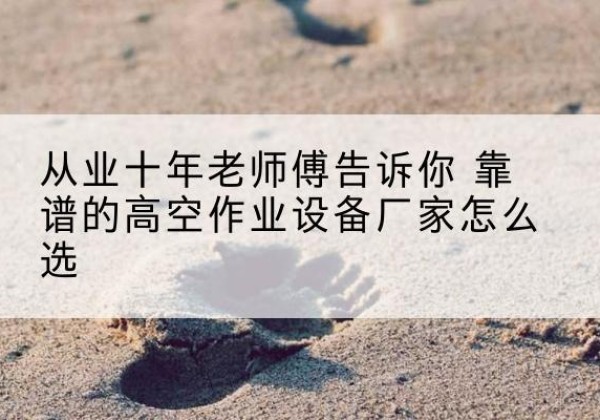 丰顺高空作业升降机厂家推荐-从业十年老师傅告诉你 靠谱的高空作业设备厂家怎么选