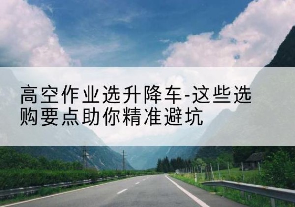 丰顺升降车厂家-高空作业选升降车-这些选购要点助你*避坑