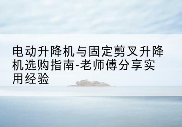 丰顺电动升降机怎么选-电动升降机与固定剪叉升降机选购指南-老师傅分享实用经验
