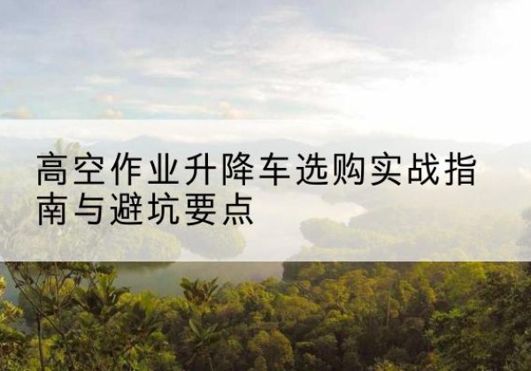 丰顺升降车怎么选-高空作业升降车选购实战指南与避坑要点