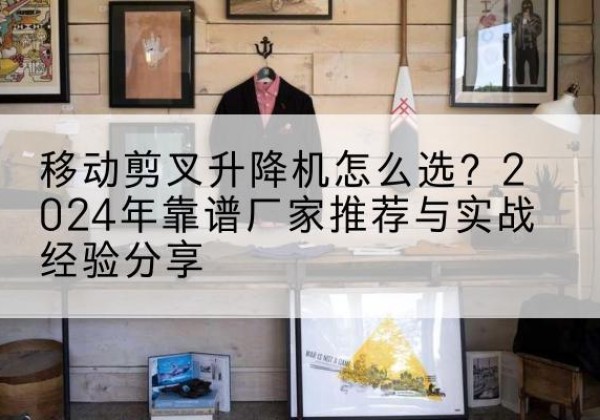 丰顺升降平台厂家推荐-移动剪叉升降机怎么选？2024年靠谱厂家推荐与实战经验分享
