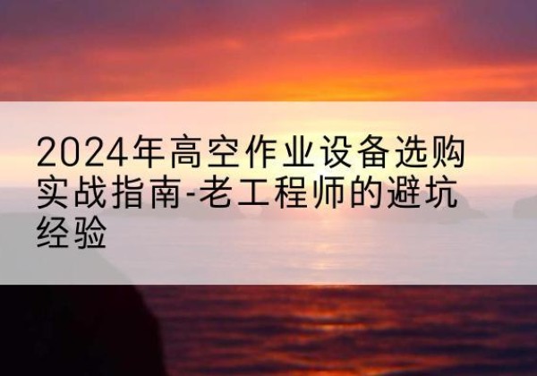 丰顺高空作业升降机厂家推荐-2024年高空作业设备选购实战指南-老工程师的避坑经验