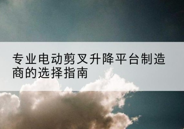 丰顺电动剪叉升降平台厂家-专业电动剪叉升降平台制造商的选择指南