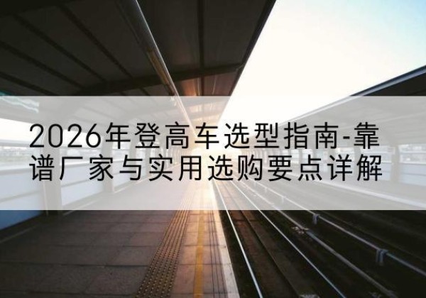 丰顺登高车厂家推荐-2026年登高车选型指南-靠谱厂家与实用选购要点详解