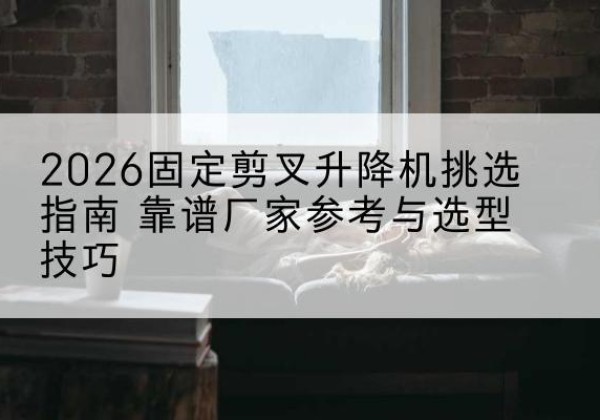 丰顺固定剪叉升降机厂家推荐-2026固定剪叉升降机挑选指南 靠谱厂家参考与选型技巧